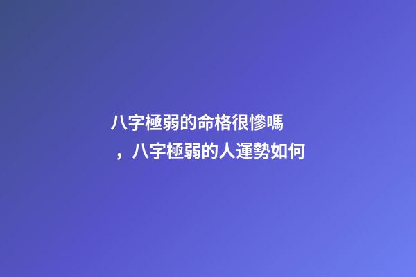 八字極弱的命格很慘嗎，八字極弱的人運勢如何